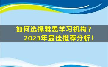 如何选择雅思学习机构？ 2023年最佳推荐分析！